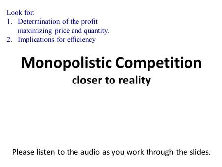 Monopolistic Competition closer to reality Please listen to the audio as you work through the slides. Monopolistic Competition closer to reality Please.