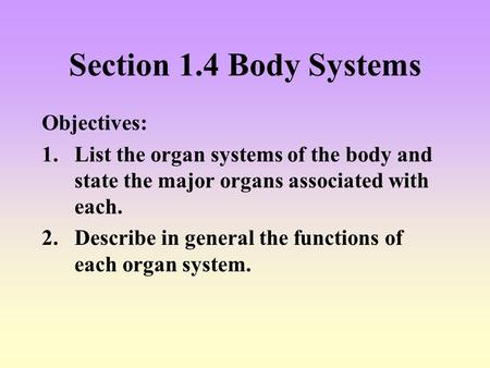 Section 1.4 Body Systems Objectives: 1.List the organ systems of the body and state the major organs associated with each. 2.Describe in general the functions.