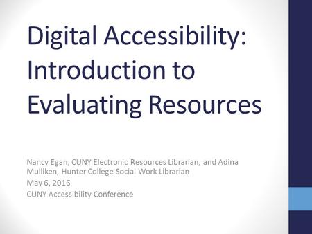 Nancy Egan, CUNY Electronic Resources Librarian, and Adina Mulliken, Hunter College Social Work Librarian May 6, 2016 CUNY Accessibility Conference Digital.