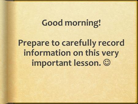 Good morning! Prepare to carefully record information on this very important lesson.