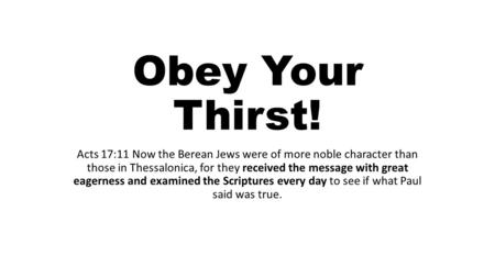 Obey Your Thirst! Acts 17:11 Now the Berean Jews were of more noble character than those in Thessalonica, for they received the message with great eagerness.