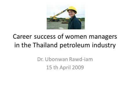 Career success of women managers in the Thailand petroleum industry Dr. Ubonwan Rawd-iam 15 th April 2009.