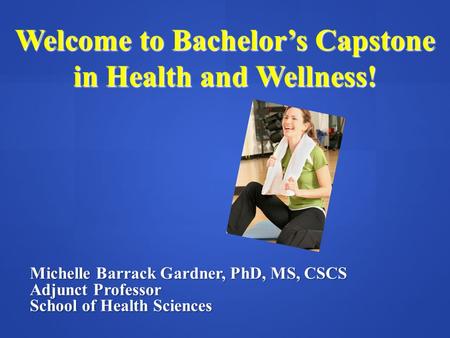 Welcome to Bachelor’s Capstone in Health and Wellness! Michelle Barrack Gardner, PhD, MS, CSCS Adjunct Professor School of Health Sciences.
