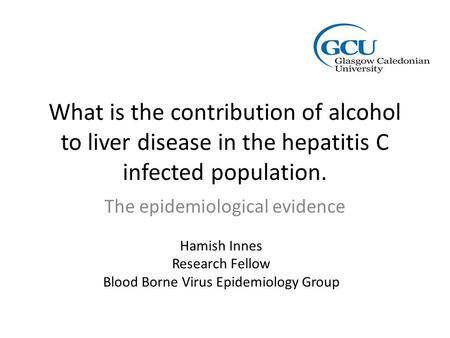 What is the contribution of alcohol to liver disease in the hepatitis C infected population. The epidemiological evidence Hamish Innes Research Fellow.