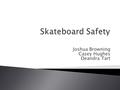 Joshua Browning Casey Hughes Deandra Tart.  My research paper was about skate boarding safety. The main goal was to establish the statistics of injuries.