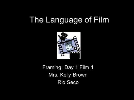 The Language of Film Framing: Day 1 Film 1 Mrs. Kelly Brown Rio Seco.