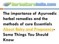 . The importance of Ayurvedic herbal remedies and the methods of cure Essentials About Baby and Pregnancy- Some Things You Should Know About Baby and.