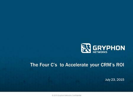 © 2015 Gryphon Networks Confidential The Four C’s to Accelerate your CRM’s ROI July 23, 2015.