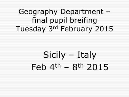 Geography Department – final pupil breifing Tuesday 3 rd February 2015 Sicily – Italy Feb 4 th – 8 th 2015.