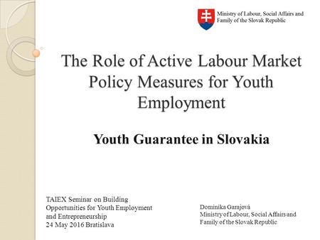 The Role of Active Labour Market Policy Measures for Youth Employment Youth Guarantee in Slovakia TAIEX Seminar on Building Opportunities for Youth Employment.