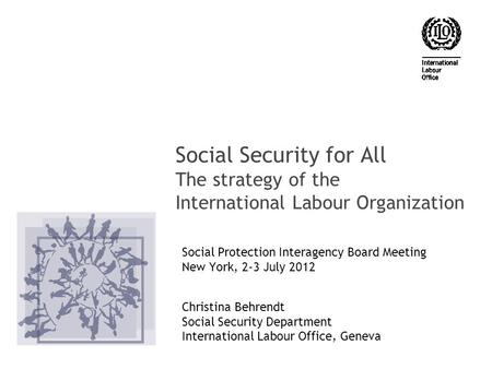 Social Security for All The strategy of the International Labour Organization Social Protection Interagency Board Meeting New York, 2-3 July 2012 Christina.