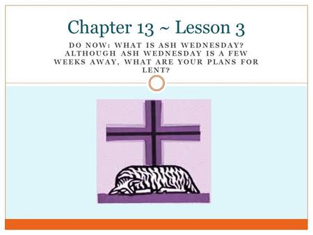 DO NOW: WHAT IS ASH WEDNESDAY? ALTHOUGH ASH WEDNESDAY IS A FEW WEEKS AWAY, WHAT ARE YOUR PLANS FOR LENT? Chapter 13 ~ Lesson 3.