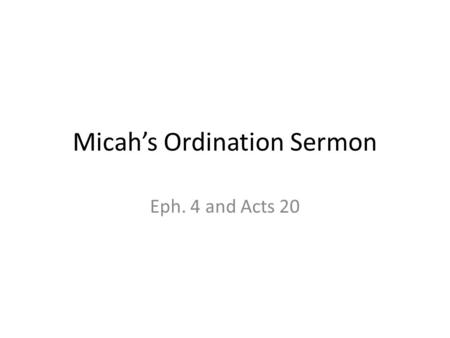Micah’s Ordination Sermon Eph. 4 and Acts 20. Eph 4:11 And he gave the apostles, the prophets, the evangelists, the shepherds and teachers, Eph 4:12 to.