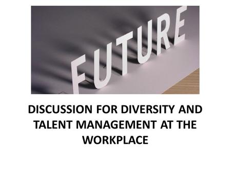 DISCUSSION FOR DIVERSITY AND TALENT MANAGEMENT AT THE WORKPLACE.