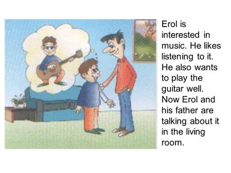 Erol is interested in music. He likes listening to it. He also wants to play the guitar well. Now Erol and his father are talking about it in the living.