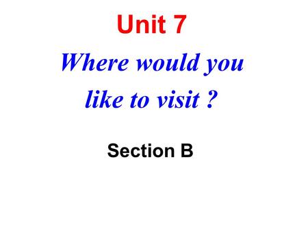 Unit 7 Where would you like to visit ? Unit 7 Where would you like to visit ? Section B.