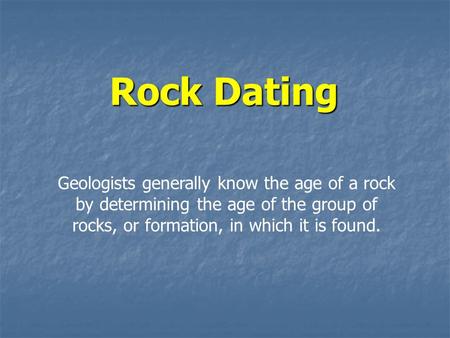 Rock Dating Geologists generally know the age of a rock by determining the age of the group of rocks, or formation, in which it is found.