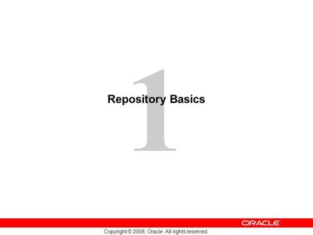 1 Copyright © 2008, Oracle. All rights reserved. Repository Basics.