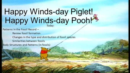 Happy Winds-day Piglet! Happy Winds-day Pooh! Today: Patterns in the Fossil Record – Review fossil formation Changes in the type and distribution of fossil.