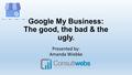 Google My Business: The good, the bad & the ugly. Presented by: Amanda Wiebke.