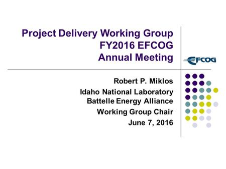 Project Delivery Working Group FY2016 EFCOG Annual Meeting Robert P. Miklos Idaho National Laboratory Battelle Energy Alliance Working Group Chair June.