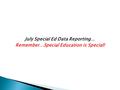 July Special Ed Data Reporting… Remember…Special Education is Special!