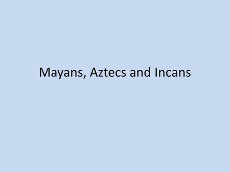 Mayans, Aztecs and Incans