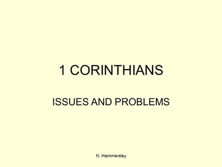 N. Hammersley 1 CORINTHIANS ISSUES AND PROBLEMS. N. Hammersley PROBLEMS DISUNITY 1:10- 4:21 Authority Divisions SEXUAL 5:1-12 6:12 Immorality / abuse.