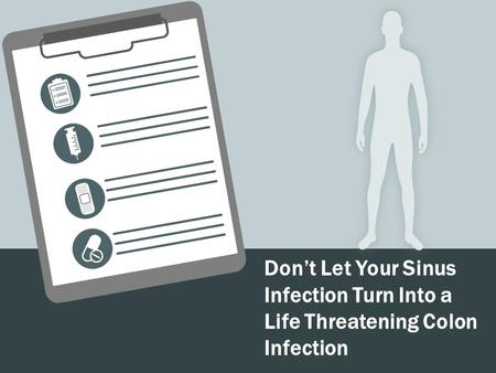 Don’t Let Your Sinus Infection Turn Into a Life Threatening Colon Infection.