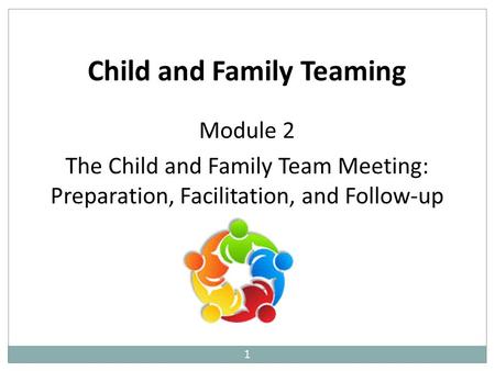 1 Child and Family Teaming Module 2 The Child and Family Team Meeting: Preparation, Facilitation, and Follow-up.
