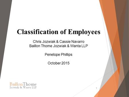 Classification of Employees Chris Jozwiak & Cassie Navarro Baillon Thome Jozwiak & Wanta LLP Penelope Phillips October 2015 1.