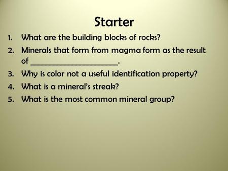 Starter 1.What are the building blocks of rocks? 2.Minerals that form from magma form as the result of _______________________. 3.Why is color not a useful.