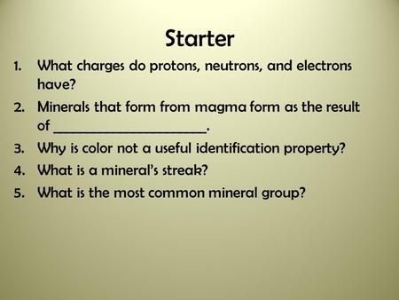 Starter 1.What charges do protons, neutrons, and electrons have? 2.Minerals that form from magma form as the result of _______________________. 3.Why.