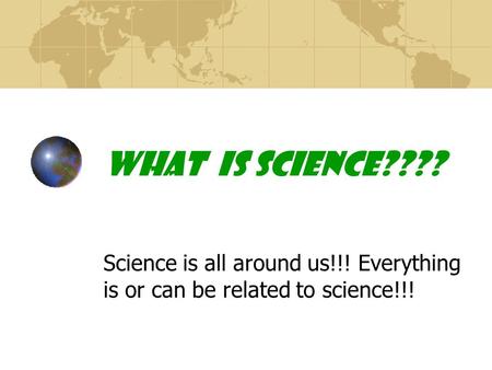 What is Science???? Science is all around us!!! Everything is or can be related to science!!!