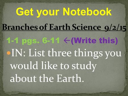 1-1 pgs. 6-11  (Write this) IN: List three things you would like to study about the Earth. Get your Notebook.