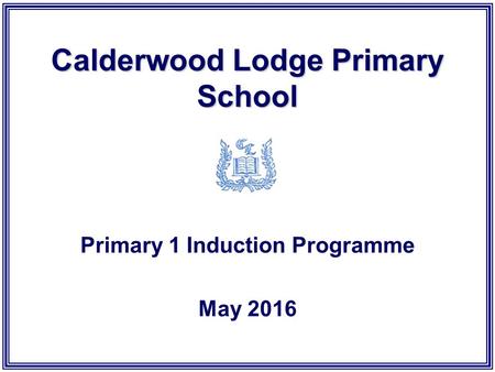 Calderwood Lodge Primary School Primary 1 Induction Programme May 2016.