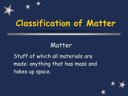 Classification of Matter Matter Stuff of which all materials are made: anything that has mass and takes up space.