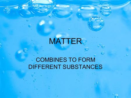 MATTER COMBINES TO FORM DIFFERENT SUBSTANCES. MATTER CAN BE PURE OR MIXED CAN BE PURE (made up of only one type of atom) CAN BE MIXED (made up of two.