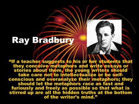 Ray Bradbury “If a teacher suggests to his or her students that they conceive metaphors and write essays or stories about them, the young writers should.
