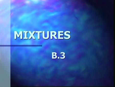 MIXTURES B.3. Mixture 2 or more substances physically combined: Each retains a separate identity Substances combined can be separated by physical means.