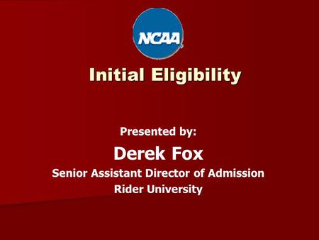 Initial Eligibility Presented by: Derek Fox Senior Assistant Director of Admission Rider University.