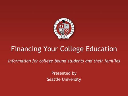 Financing Your College Education Information for college-bound students and their families Presented by Seattle University.