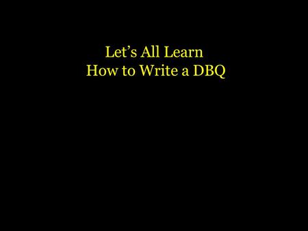 Let’s All Learn How to Write a DBQ What is a DBQ? Your job will be to examine who or what the document is about, when and where it takes place and how.