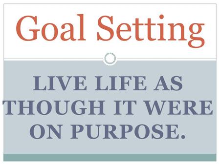 LIVE LIFE AS THOUGH IT WERE ON PURPOSE. Goal Setting.