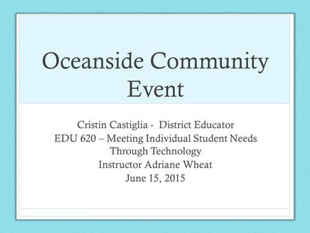 Oceanside Community Event Cristin Castiglia - District Educator EDU 620 – Meeting Individual Student Needs Through Technology Instructor Adriane Wheat.