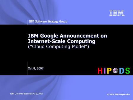 © 2007 IBM Corporation IBM Software Strategy Group IBM Google Announcement on Internet-Scale Computing (“Cloud Computing Model”) Oct 8, 2007 IBM Confidential.