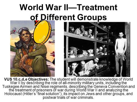 World War II—Treatment of Different Groups VUS 10.c,d,e Objectives: The student will demonstrate knowledge of World War II by describing the role of all-minority.