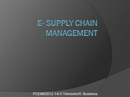 PGDM/2012-14/ II Trimester/E-Business. What is supply chain management?  Supply chain management is the co- ordination of entities, activities, information.