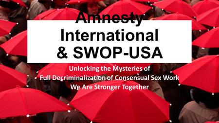 Amnesty International & SWOP-USA Unlocking the Mysteries of Full Decriminalization of Consensual Sex Work We Are Stronger Together.