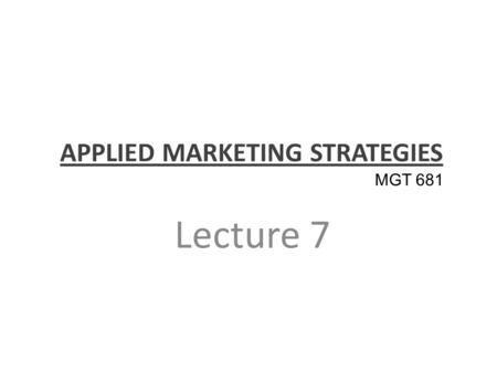 APPLIED MARKETING STRATEGIES Lecture 7 MGT 681. Review of Concepts Part 1.